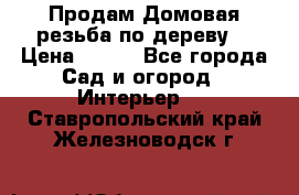 Продам Домовая резьба по дереву  › Цена ­ 500 - Все города Сад и огород » Интерьер   . Ставропольский край,Железноводск г.